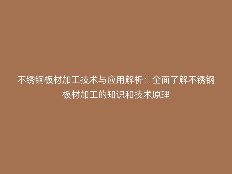 不锈钢板材加工技术与应用解析:全面了解不锈钢板材加工的知识和技术原理