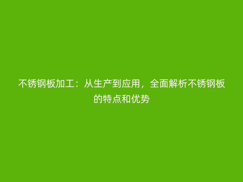 不锈钢板加工:从生产到应用,全面解析不锈钢板的特点和优势