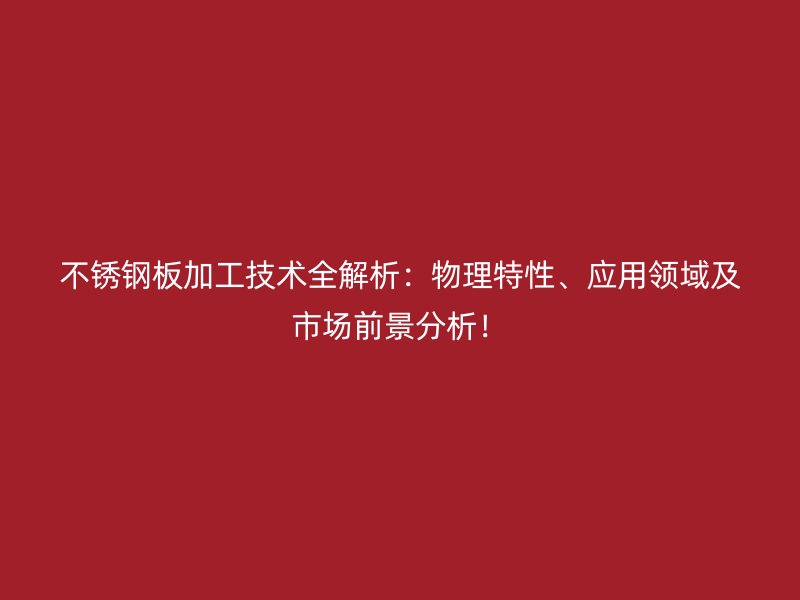 不锈钢板加工技术全解析:物理特性、应用领域及市场前景分析!