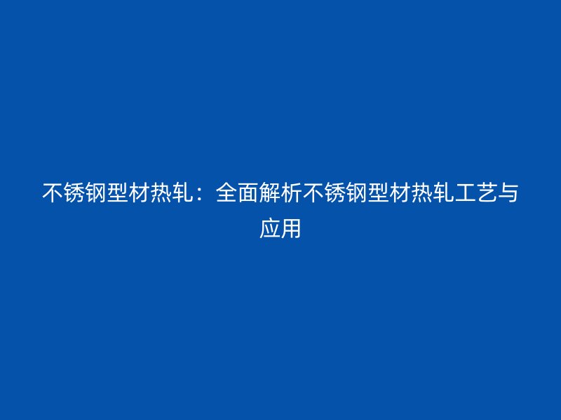 不锈钢型材热轧:全面解析不锈钢型材热轧工艺与应用