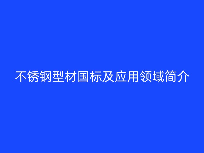 不锈钢型材国标及应用领域简介