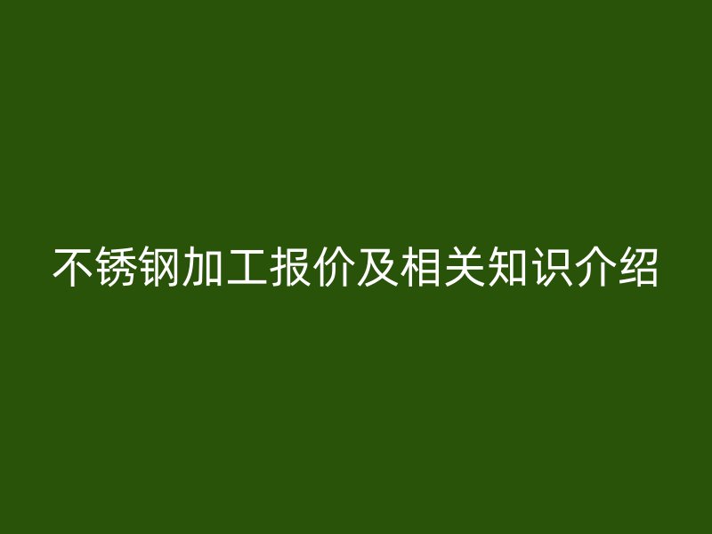 不锈钢加工报价及相关知识介绍