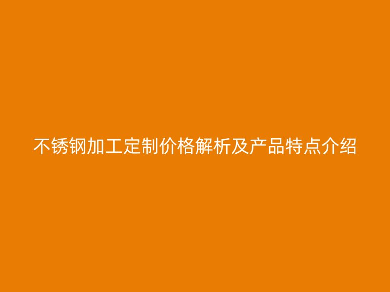 不锈钢加工定制价格解析及产品特点介绍