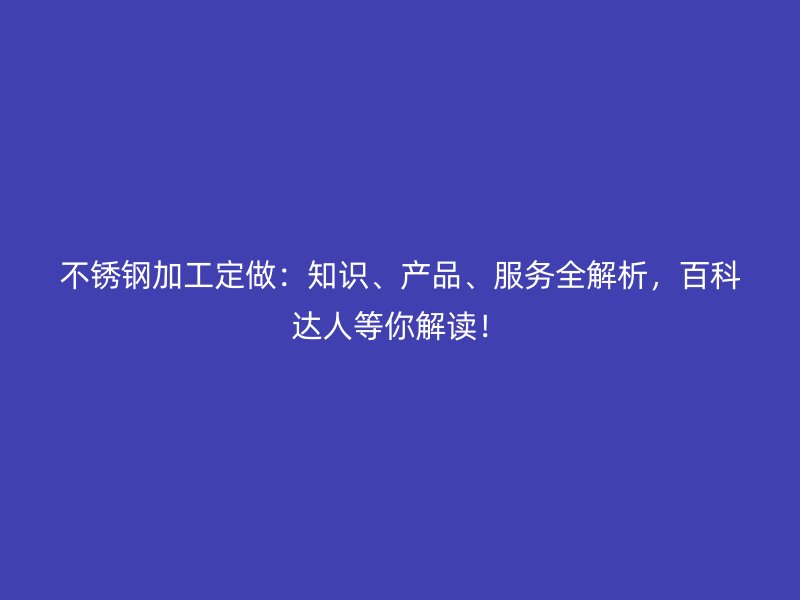 不锈钢加工定做:知识、产品、服务全解析,百科达人等你解读!
