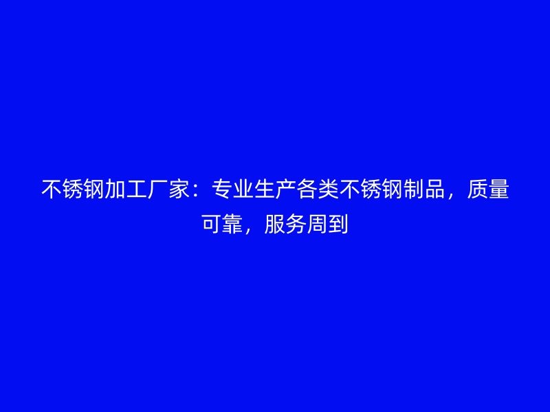 不锈钢加工厂家：专业生产各类不锈钢制品，质量可靠，服务周到