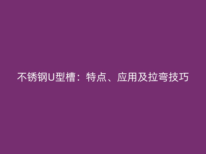 不锈钢U型槽:特点、应用及拉弯技巧