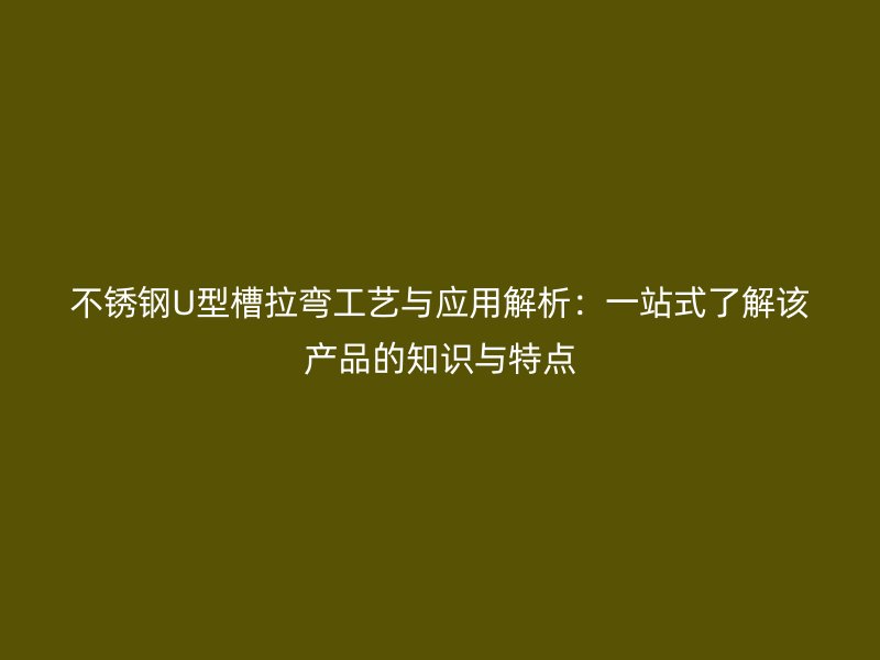 不锈钢U型槽拉弯工艺与应用解析:一站式了解该产品的知识与特点