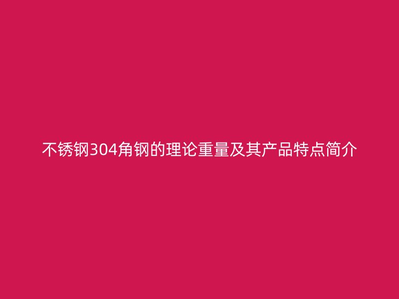 不锈钢304角钢的理论重量及其产品特点简介