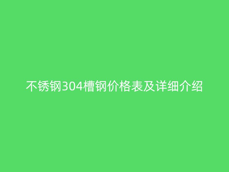 不锈钢304槽钢价格表及详细介绍