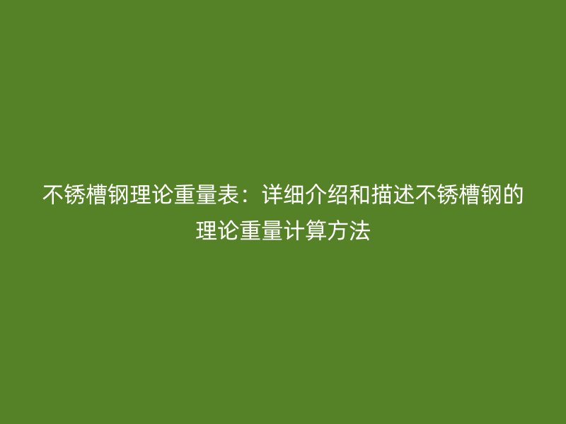 不锈槽钢理论重量表:详细介绍和描述不锈槽钢的理论重量计算方法