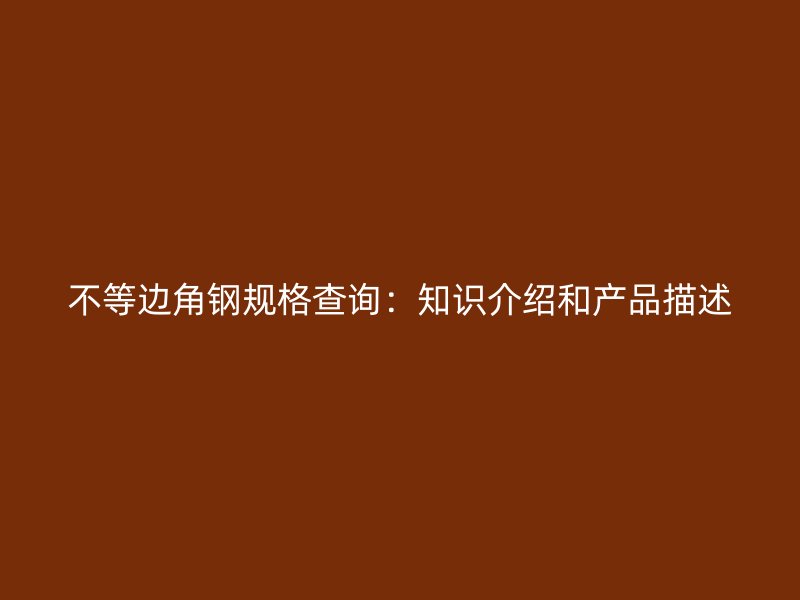 不等边角钢规格查询:知识介绍和产品描述