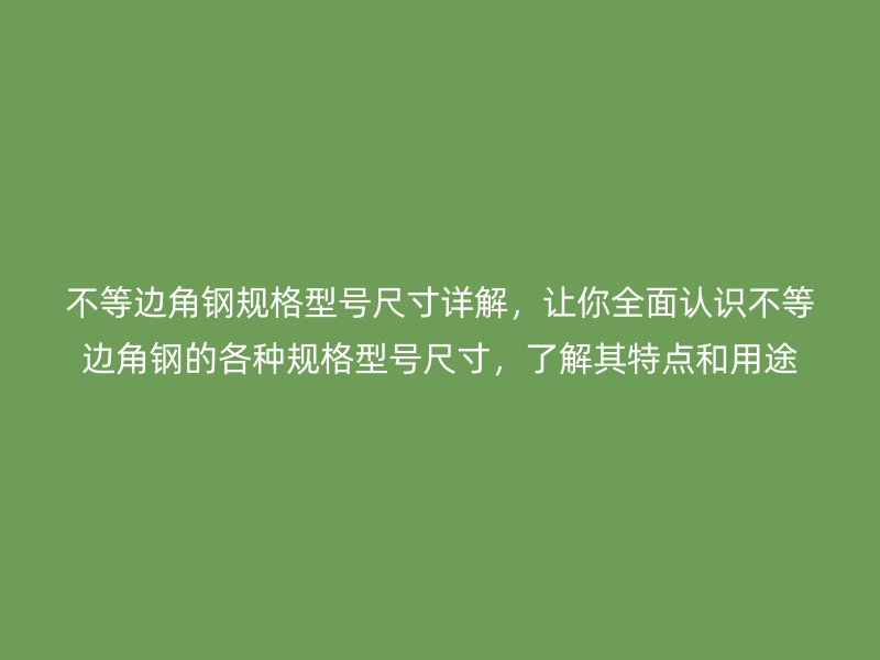 不等边角钢规格型号尺寸详解,让你全面认识不等边角钢的各种规格型号尺寸,了解其特点和用途