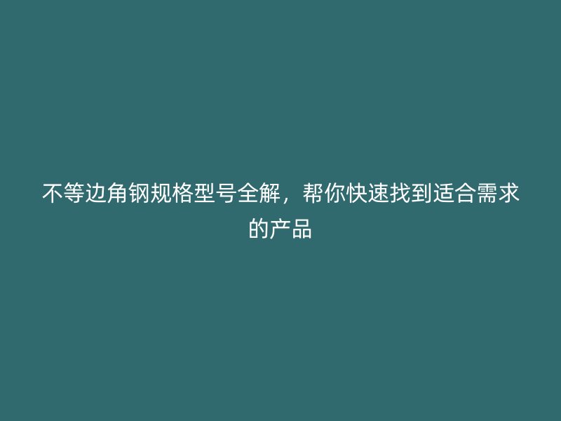 不等边角钢规格型号全解,帮你快速找到适合需求的产品