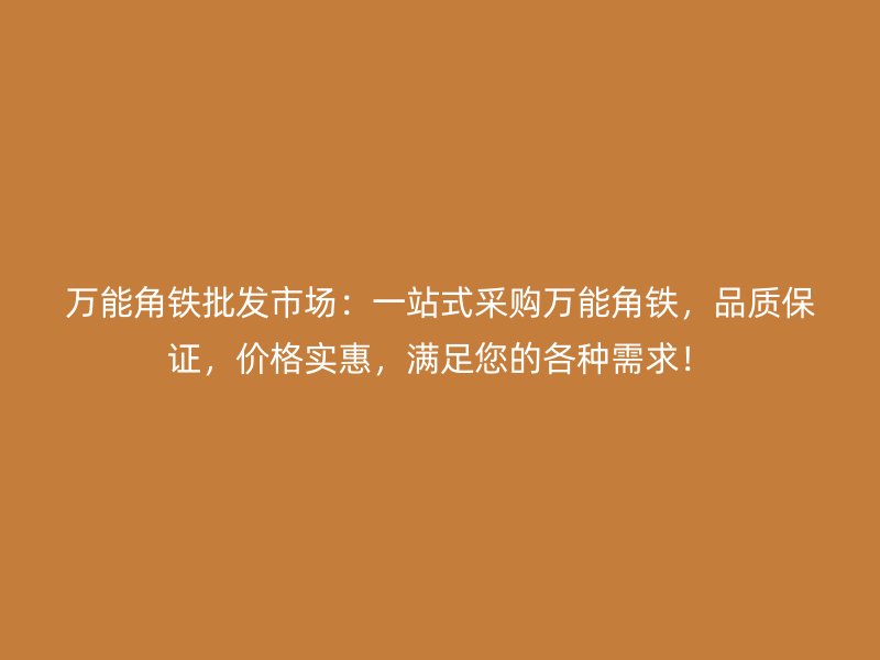 万能角铁批发市场:一站式采购万能角铁,品质保证,价格实惠,满足您的各种需求!