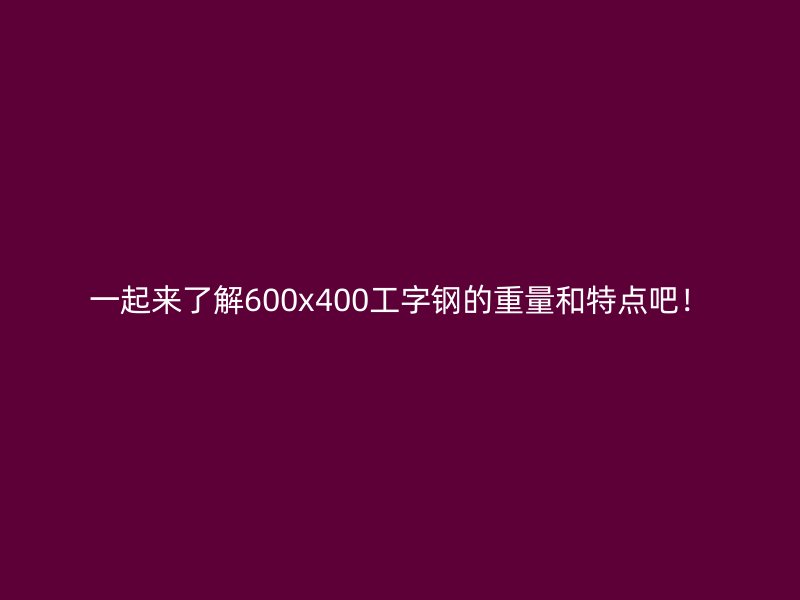 一起来了解600x400工字钢的重量和特点吧!