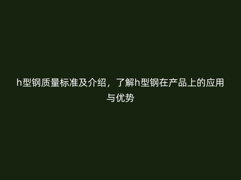 h型钢质量标准及介绍，了解h型钢在产品上的应用与优势