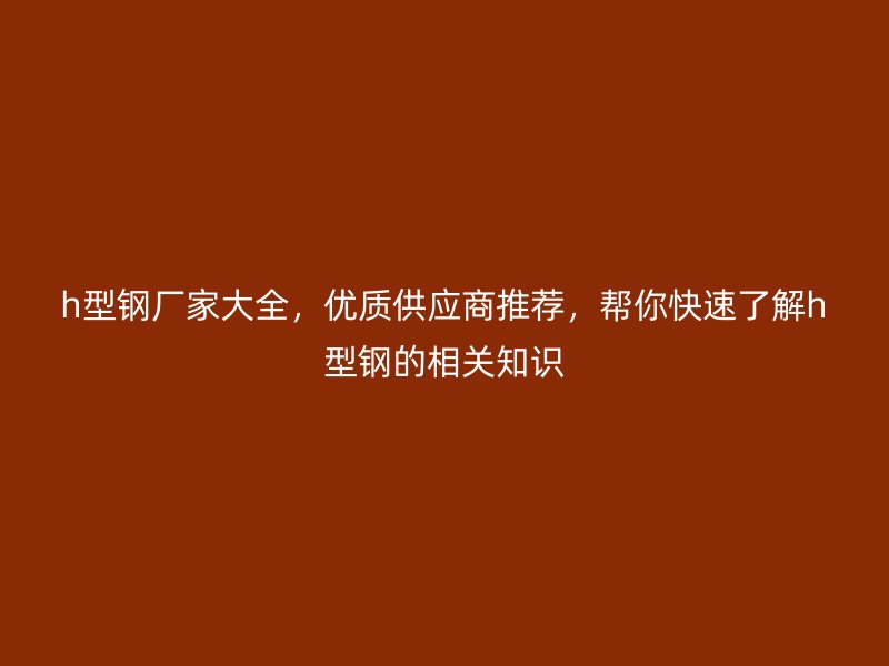 h型钢厂家大全,优质供应商推荐,帮你快速了解h型钢的相关知识