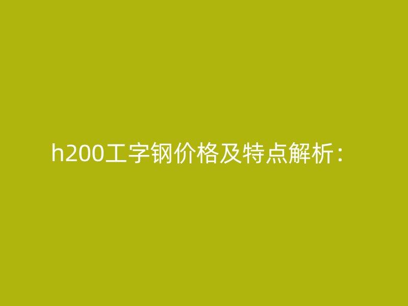 h200工字钢价格及特点解析: