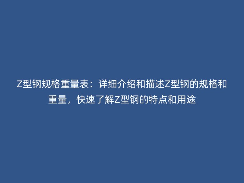 Z型钢规格重量表:详细介绍和描述Z型钢的规格和重量,快速了解Z型钢的特点和用途
