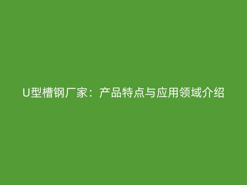 U型槽钢厂家:产品特点与应用领域介绍