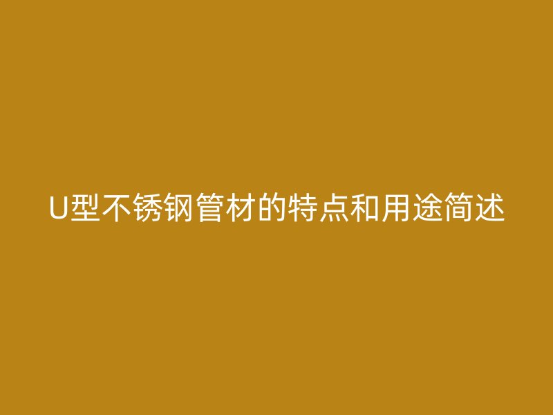 U型不锈钢管材的特点和用途简述