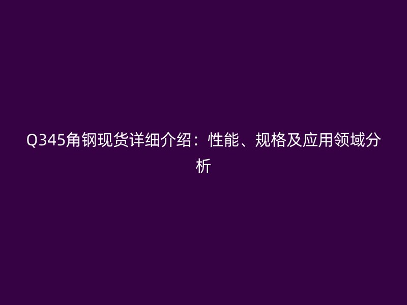 Q345角钢现货详细介绍：性能、规格及应用领域分析