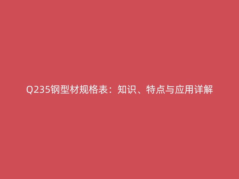 Q235钢型材规格表:知识、特点与应用详解