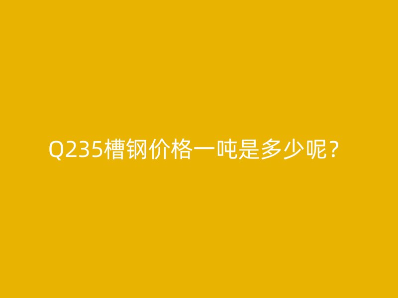 Q235槽钢价格一吨是多少呢?