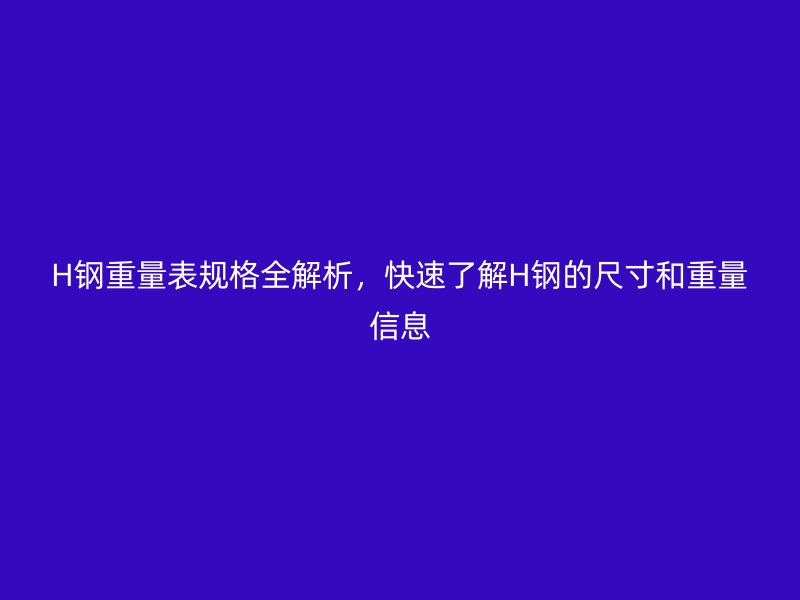 H钢重量表规格全解析，快速了解H钢的尺寸和重量信息