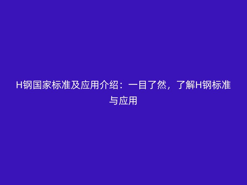 H钢国家标准及应用介绍:一目了然,了解H钢标准与应用