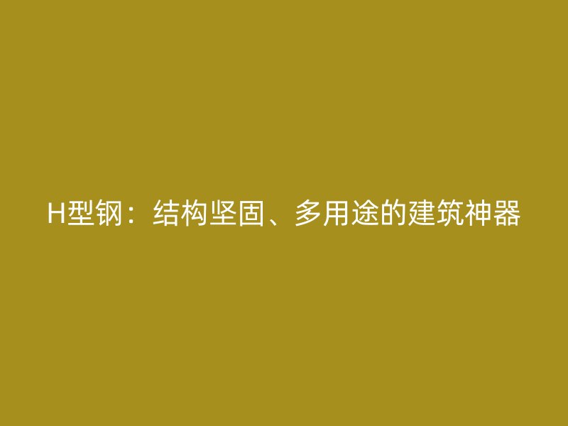 H型钢:结构坚固、多用途的建筑神器