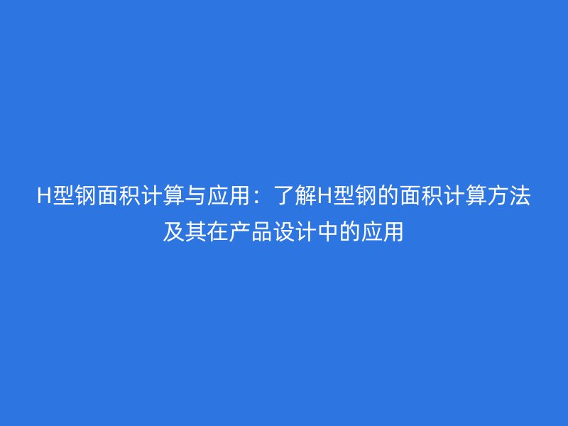 H型钢面积计算与应用:了解H型钢的面积计算方法及其在产品设计中的应用