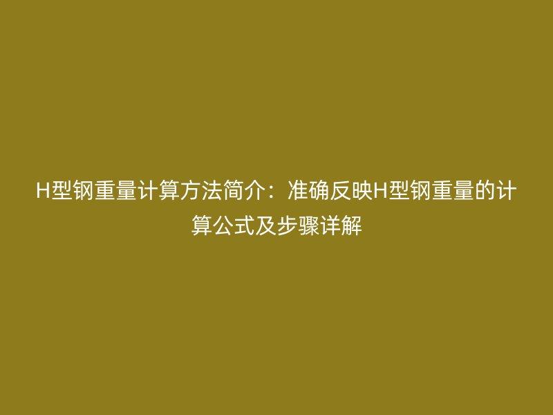 H型钢重量计算方法简介：准确反映H型钢重量的计算公式及步骤详解