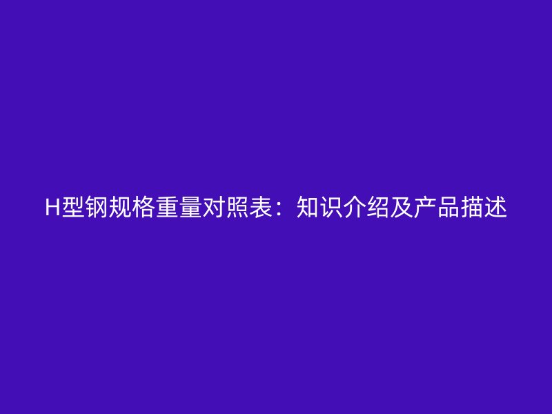 H型钢规格重量对照表:知识介绍及产品描述