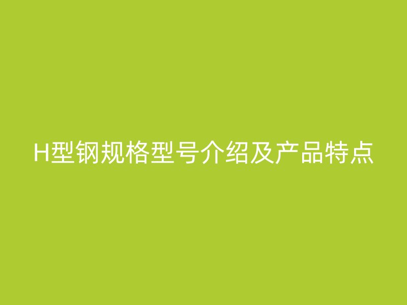 H型钢规格型号介绍及产品特点