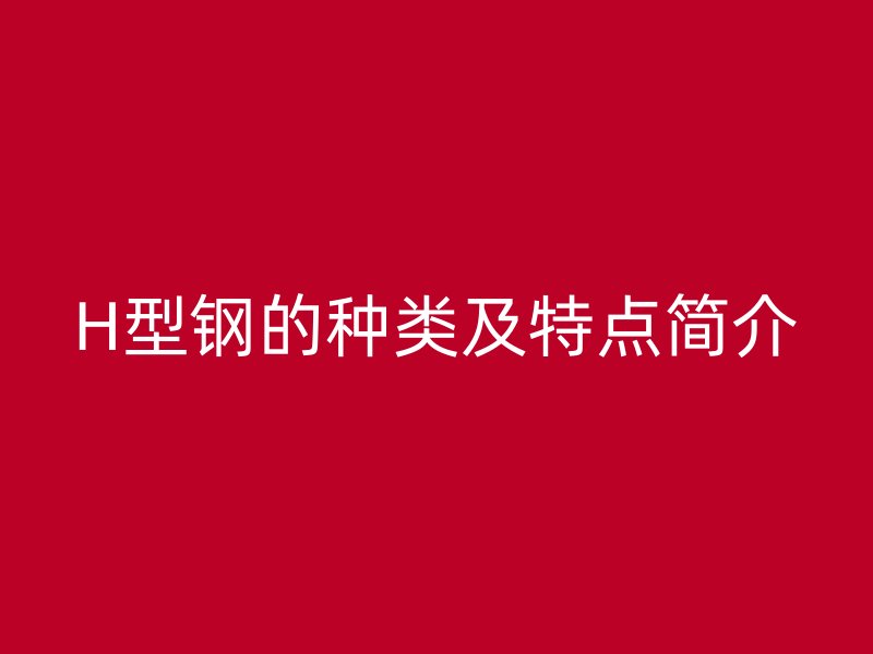 H型钢的种类及特点简介