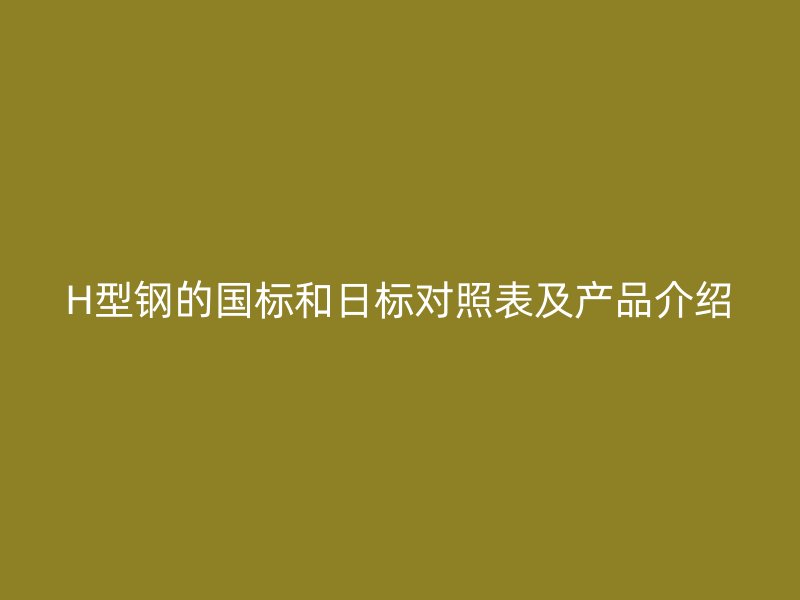 H型钢的国标和日标对照表及产品介绍