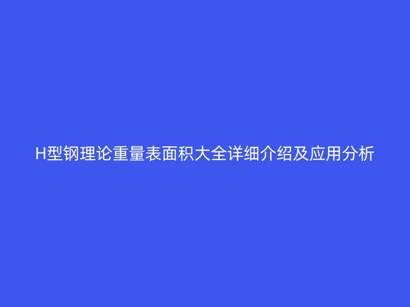 H型钢理论重量表面积大全详细介绍及应用分析