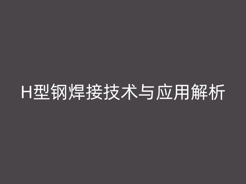 H型钢焊接技术与应用解析