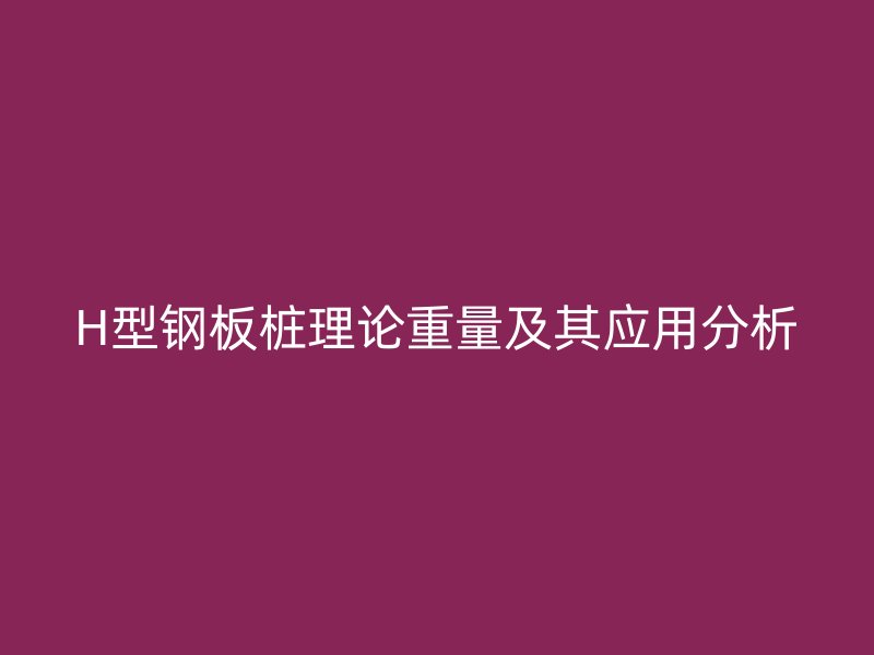 H型钢板桩理论重量及其应用分析