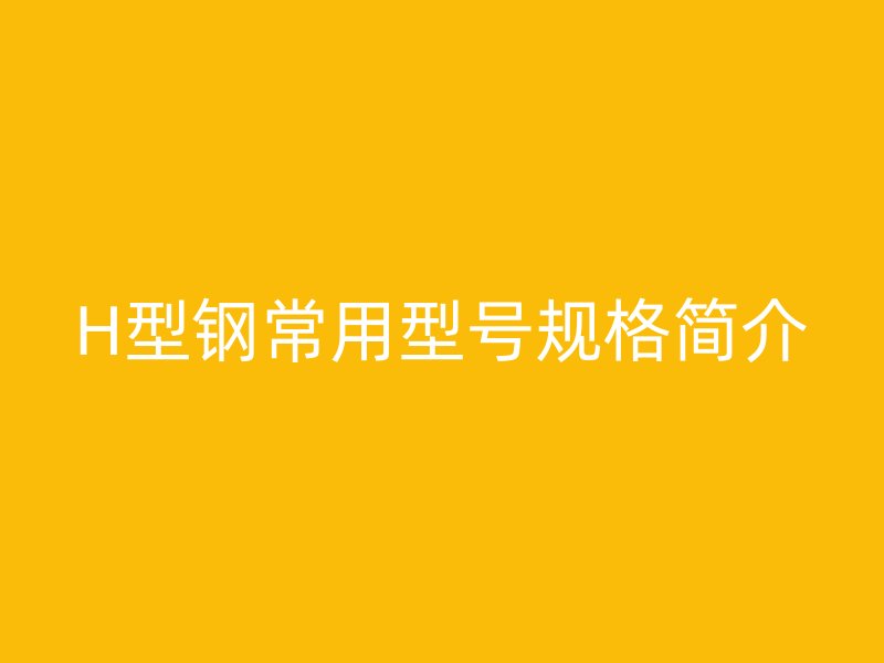 H型钢常用型号规格简介