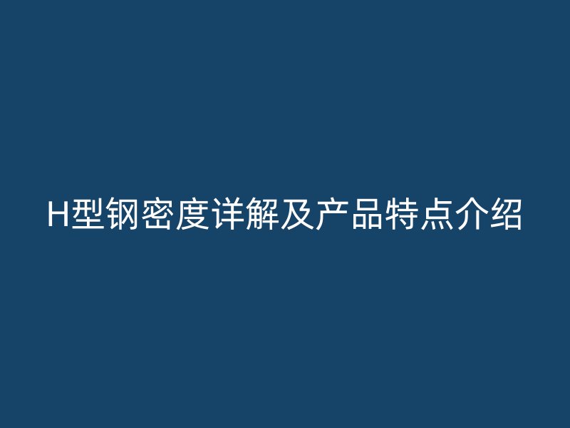 H型钢密度详解及产品特点介绍