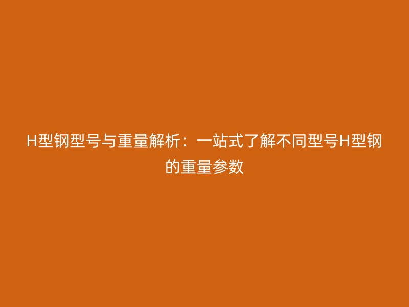H型钢型号与重量解析:一站式了解不同型号H型钢的重量参数