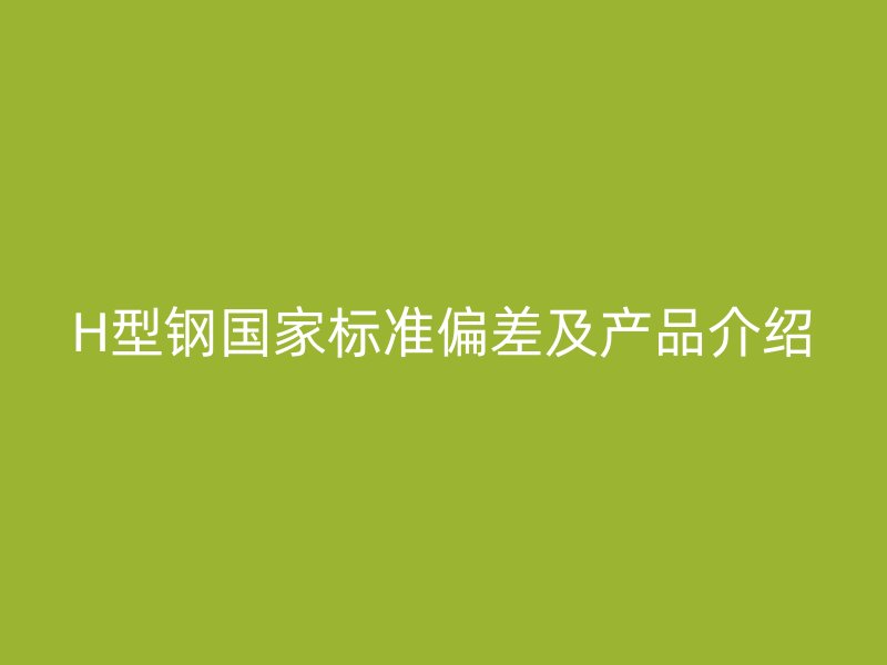 H型钢国家标准偏差及产品介绍