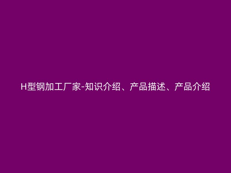 H型钢加工厂家-知识介绍、产品描述、产品介绍