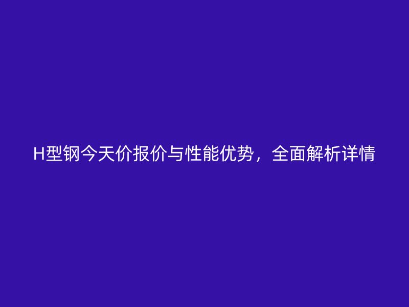H型钢今天价报价与性能优势,全面解析详情