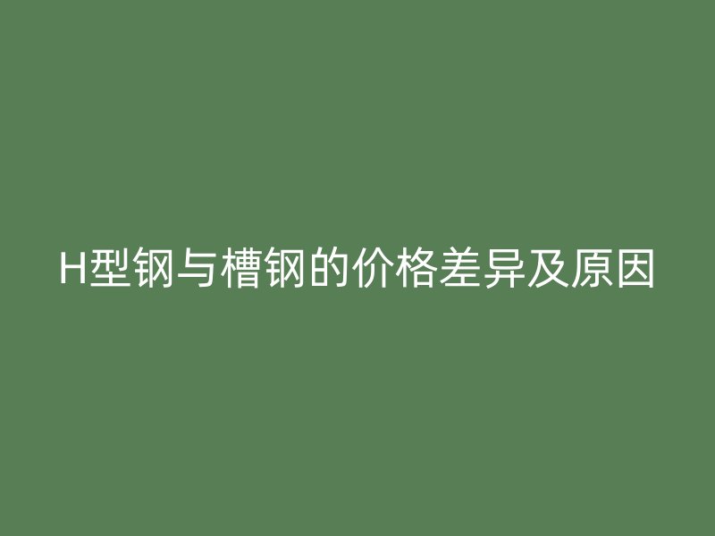 H型钢与槽钢的价格差异及原因