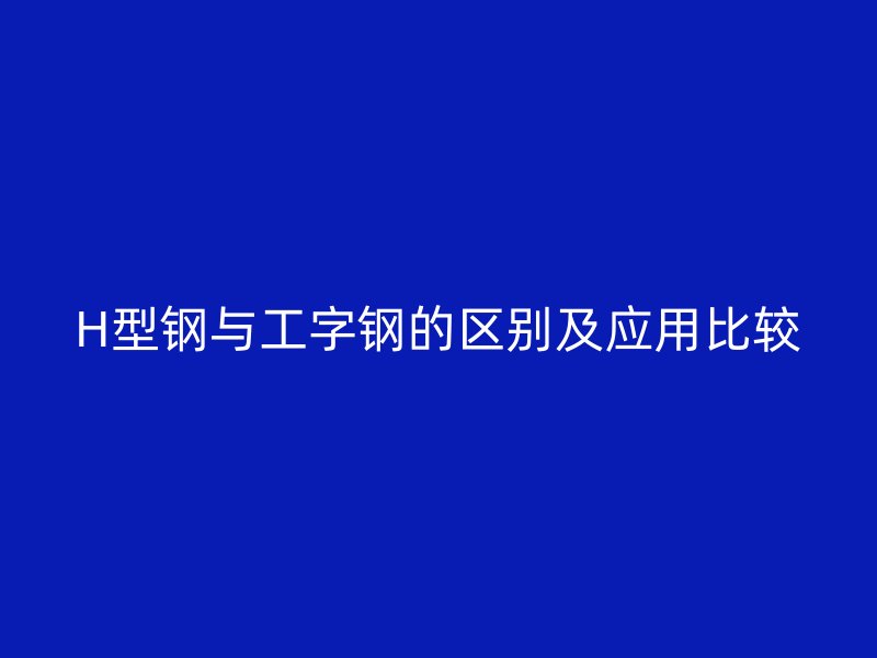 H型钢与工字钢的区别及应用比较
