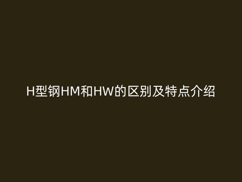 H型钢HM和HW的区别及特点介绍