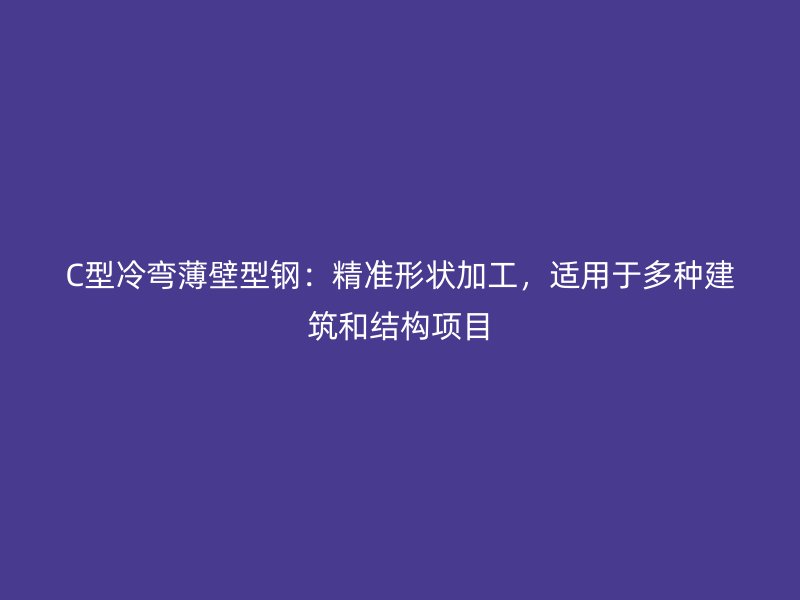 C型冷弯薄壁型钢:精准形状加工,适用于多种建筑和结构项目